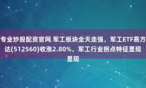 专业炒股配资官网 军工板块全天走强，军工ETF易方达(512560)收涨2.80%，军工行业拐点特征显现
