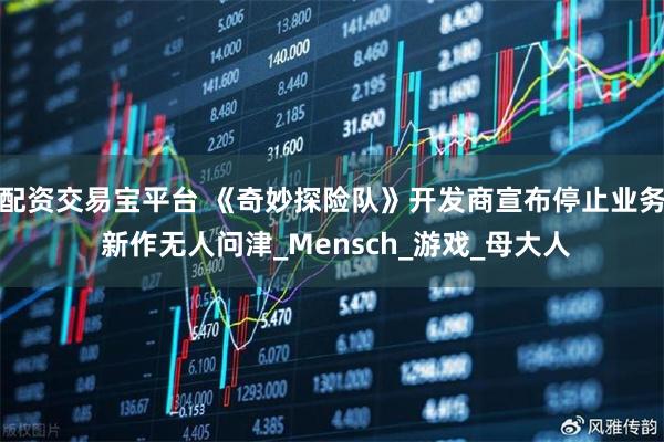 配资交易宝平台 《奇妙探险队》开发商宣布停止业务 新作无人问津_Mensch_游戏_母大人