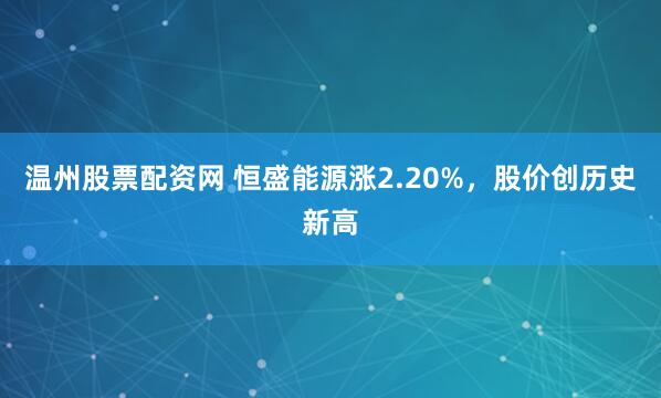 温州股票配资网 恒盛能源涨2.20%，股价创历史新高