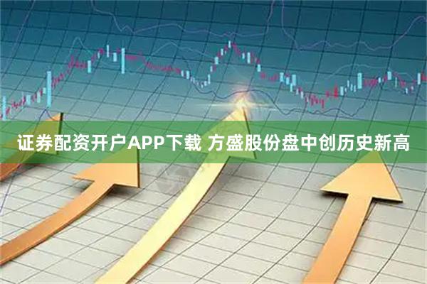 证券配资开户APP下载 方盛股份盘中创历史新高