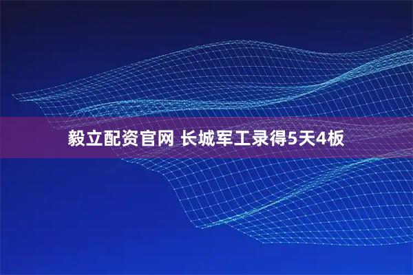毅立配资官网 长城军工录得5天4板