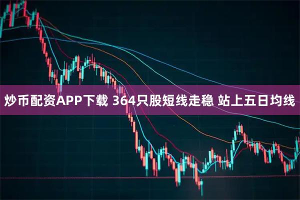 炒币配资APP下载 364只股短线走稳 站上五日均线