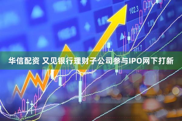 华信配资 又见银行理财子公司参与IPO网下打新