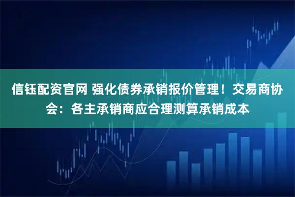 信钰配资官网 强化债券承销报价管理！交易商协会：各主承销商应合理测算承销成本