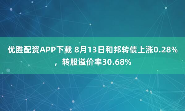 优胜配资APP下载 8月13日和邦转债上涨0.28%，转股溢价率30.68%