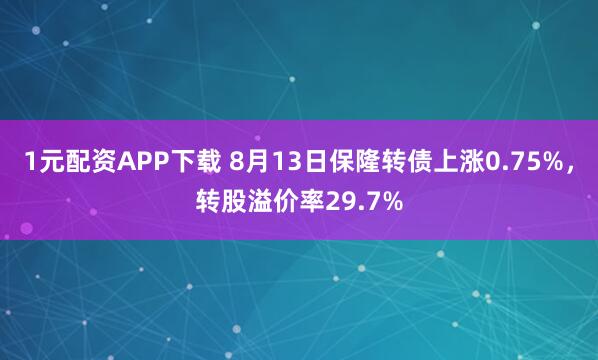 1元配资APP下载 8月13日保隆转债上涨0.75%，转股溢价率29.7%