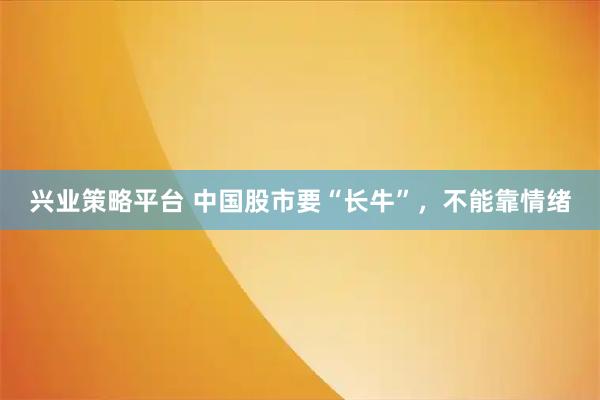 兴业策略平台 中国股市要“长牛”，不能靠情绪