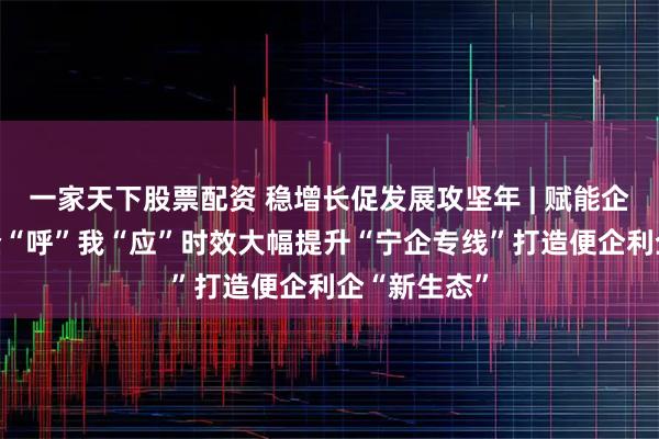 一家天下股票配资 稳增长促发展攻坚年 | 赋能企业新发展 企“呼”我“应”时效大幅提升“宁企专线”打造便企利企“新生态”