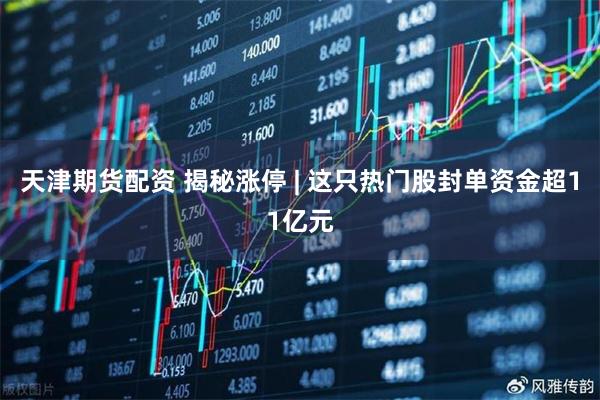 天津期货配资 揭秘涨停 | 这只热门股封单资金超11亿元