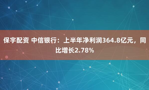 保宇配资 中信银行：上半年净利润364.8亿元，同比增长2.78%