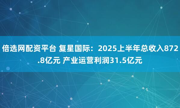 倍选网配资平台 复星国际：2025上半年总收入872.8亿元 产业运营利润31.5亿元