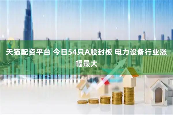 天猫配资平台 今日54只A股封板 电力设备行业涨幅最大