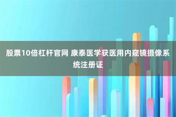 股票10倍杠杆官网 康泰医学获医用内窥镜摄像系统注册证