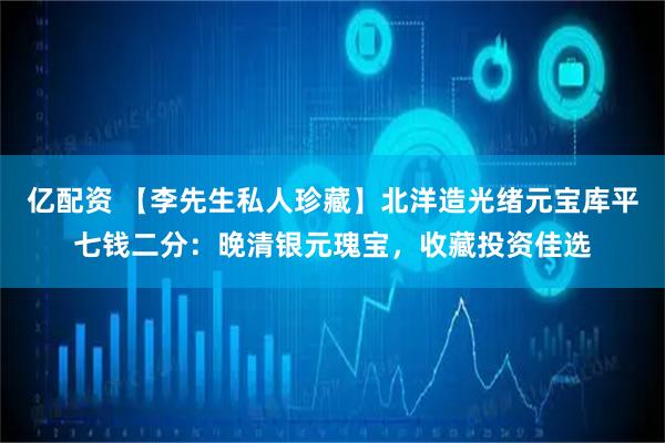 亿配资 【李先生私人珍藏】北洋造光绪元宝库平七钱二分：晚清银元瑰宝，收藏投资佳选