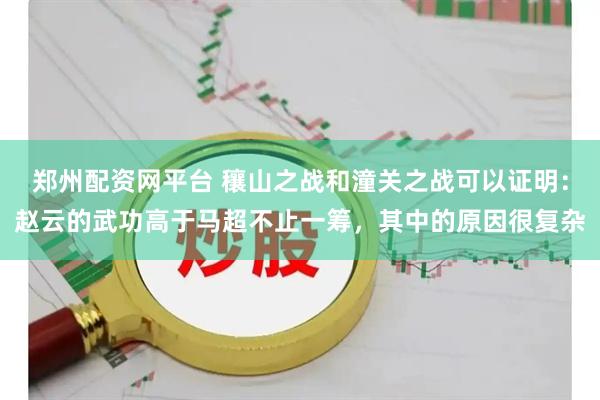 郑州配资网平台 穰山之战和潼关之战可以证明：赵云的武功高于马超不止一筹，其中的原因很复杂