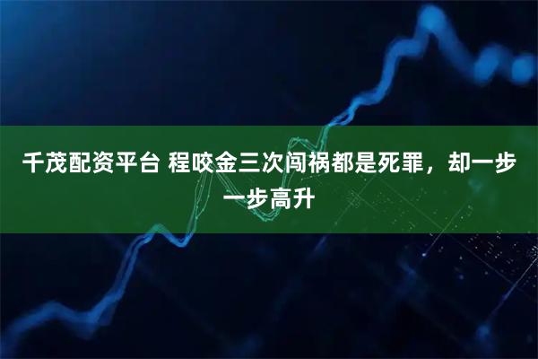 千茂配资平台 程咬金三次闯祸都是死罪，却一步一步高升