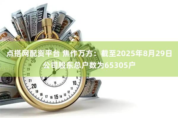 点搭网配资平台 焦作万方：截至2025年8月29日公司股东总户数为65305户