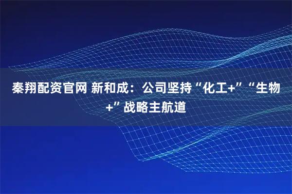 秦翔配资官网 新和成：公司坚持“化工+”“生物+”战略主航道