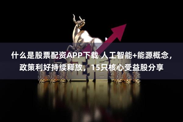 什么是股票配资APP下载 人工智能+能源概念，政策利好持续释放，15只核心受益股分享