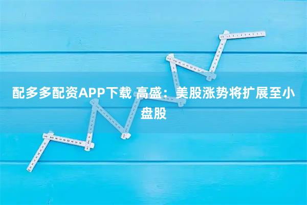 配多多配资APP下载 高盛：美股涨势将扩展至小盘股