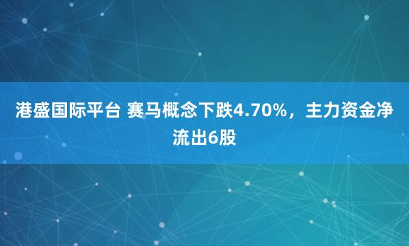 港盛国际平台 赛马概念下跌4.70%,主力资金净流出6股