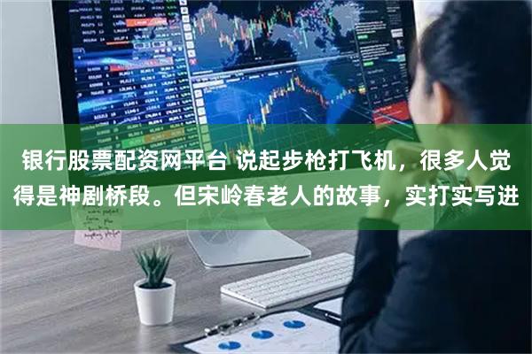 银行股票配资网平台 说起步枪打飞机，很多人觉得是神剧桥段。但宋岭春老人的故事，实打实写进