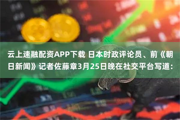 云上速融配资APP下载 日本时政评论员、前《朝日新闻》记者佐藤章3月25日晚在社交平台写道：