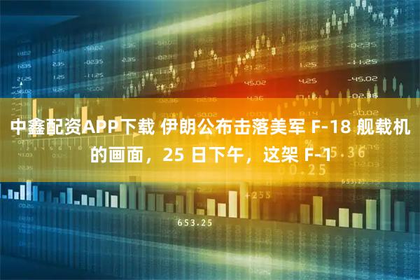中鑫配资APP下载 伊朗公布击落美军 F-18 舰载机的画面，25 日下午，这架 F-1