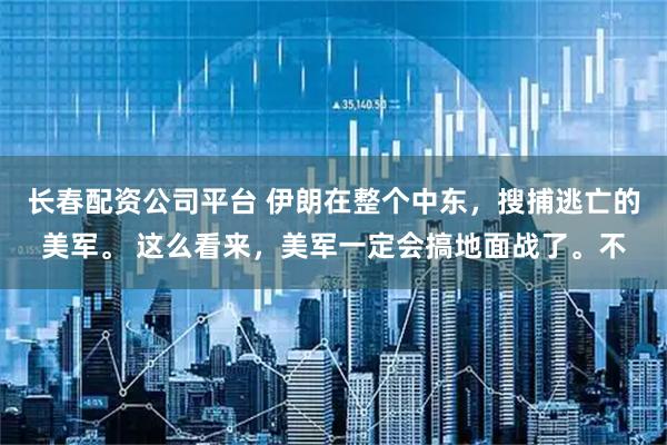 长春配资公司平台 伊朗在整个中东，搜捕逃亡的美军。 这么看来，美军一定会搞地面战了。不