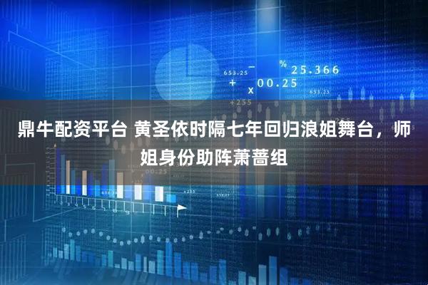 鼎牛配资平台 黄圣依时隔七年回归浪姐舞台，师姐身份助阵萧蔷组