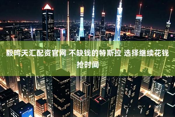 毅鸣天汇配资官网 不缺钱的特斯拉 选择继续花钱抢时间