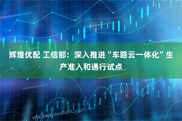 辉煌优配 工信部：深入推进“车路云一体化”生产准入和通行试点